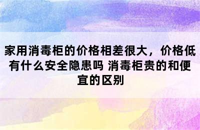 家用消毒柜的价格相差很大，价格低有什么安全隐患吗 消毒柜贵的和便宜的区别